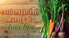  Cách bảo quản rau củ tươi lâu dùng trong mùa dịch an toàn nhất 