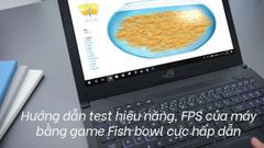  Hướng dẫn test hiệu năng, FPS của máy bằng game Fish bowl cực hấp dẫn 