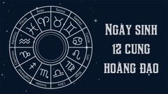  Ngày sinh 12 cung hoàng đạo | Đặc điểm tính cách các cung 