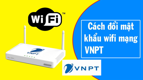 Cách đổi mật khẩu wifi, pass wifi VNPT ngay trên điện thoại, máy tính