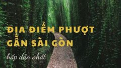  Top 12 địa điểm phượt gần Sài Gòn đi về trong ngày hấp dẫn nhất 