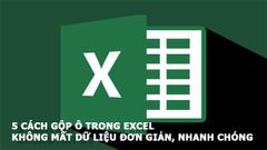  5 cách gộp ô trong excel không mất dữ liệu đơn giản, nhanh chóng 