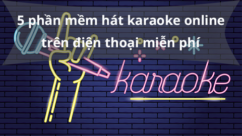 Top 5 ứng dụng hát karaoke online trên điện thoại dễ sử dụng, miễn phí