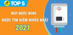  Máy nước nóng nào tốt? Top 5 máy nước nóng được tìm kiếm nhiều nhất năm 2021 