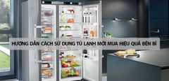  Hướng dẫn cách sử dụng tủ lạnh mới mua về hiệu quả, bền bỉ 