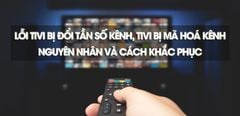  Lỗi tivi bị đổi tần số kênh, tivi bị mã hoá kênh - Nguyên nhân và cách khắc phục chi tiết 