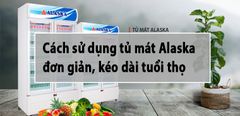  Mách bạn cách sử dụng tủ mát Alaska đơn giản, kéo dài tuổi thọ 