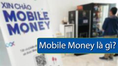  Mobile Money là gì? Cách sử dụng, thanh toán như thế nào? 