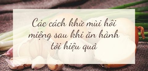 Mách bạn 10 cách khử mùi hôi miệng và khử mùi hôi miệng sau khi ăn hành tỏi