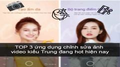 TOP 3 ứng dụng chỉnh sửa ảnh, video kiểu Trung đang hot hiện nay 