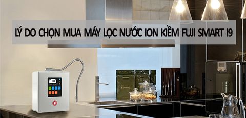 10 lý do chọn mua máy lọc nước ion kiềm Fuji Smart i9