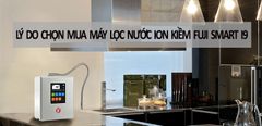  10 lý do chọn mua máy lọc nước ion kiềm Fuji Smart i9 