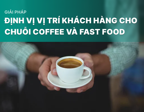 Giải Pháp Định Vị Vị Trí Khách Hàng Cho Chuỗi Coffee Và Fast Food