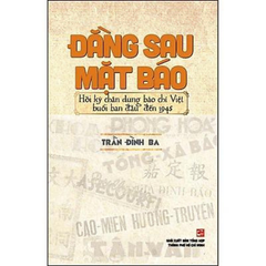 Đằng Sau Mặt Báo - Hồi Ký Chân Dung Báo Chí Việt Nam Buổi Ban Đầu Đến 1945