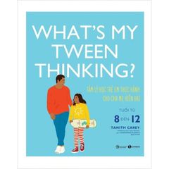 What's My Tween Thinking? - Tâm Lý Học Trẻ Em Thực Hành Cho Cha Mẹ Hiện Đại - Tuổi Từ 8 Đến 12