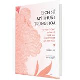 Lịch Sử Mỹ Thuật Trung Hoa - Truyền Thống Thẩm Mỹ Và Di Sản Nghệ Thuật Qua 5000 Năm - Bìa Cứng