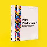  Print Production: A Complete Guide to Planning, Printing and Packaging 