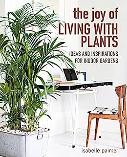  The Joy of Living with Plants: Ideas and inspirations for indoor gardens 