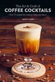  The Art & Craft of Coffee Cocktails: Over 75 recipes for mixing coffee and liquor 