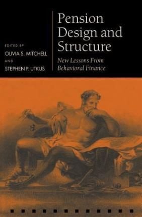 Pension Design and Structure : New Lessons from Behavioral Finance_ Oxford University Press_9780199273393_Edited by  Olivia S. Mitchell ,   Stephen P. Utkus