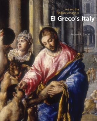 Art and the Religious Image in El Greco's Italy_Andrew R. Casper_9780271060545_Pennsylvania State University Press