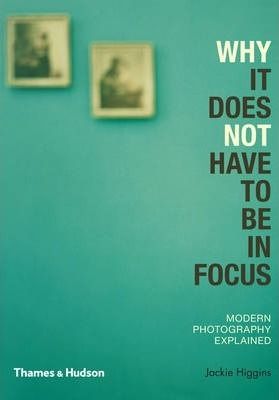Why It Does Not Have To Be In Focus: Modern Photography Explained_Jackie Higgins_9780500290958_Thames & Hudson Ltd