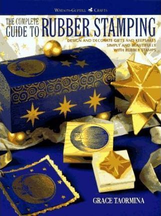 The Complete Guide to Rubber Stamping : Design and Decorate Gifts and Keepsakes Simply and Beautifully with Rubber Stamps