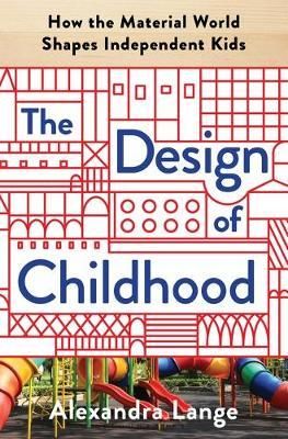 The Design of Childhood : How the Material World Shapes Independent Kids_Alexandra Lange_9781632866356_Bloomsbury Publishing