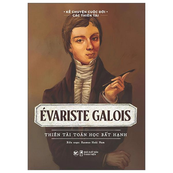  Kể Chuyện Cuộc Đời Các Thiên Tài: Evariste Galois - Thiên Tài Toán Học Bất Hạnh 