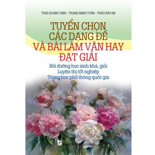  Tuyển Chọn Các Dạng Đề Và Bài Làm Văn Đạt Giải - Bồi Dưỡng Học Sinh Khá, Giỏi, Luyện Thi Tốt Nghiệp, Trung Học Phổ Thông Quốc Gia 