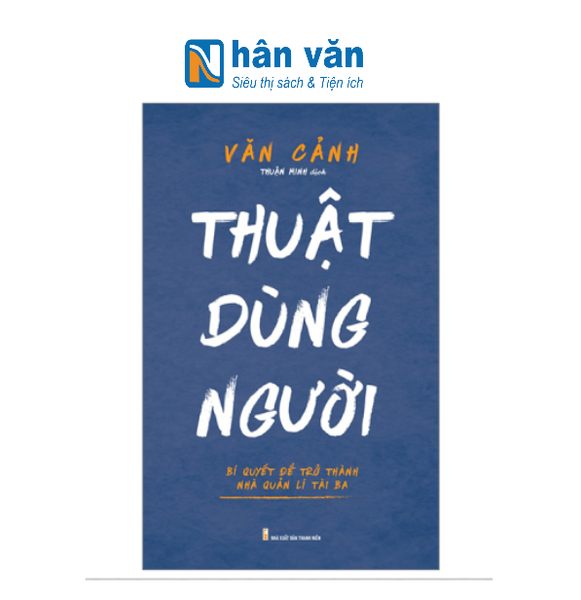  Thuật Dùng Người - Bí Quyết Để Trở Thành Nhà Quản Lí Tài Ba 