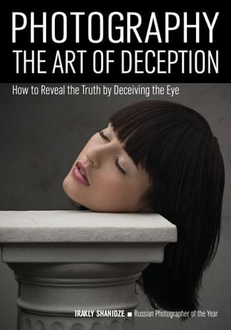 Photography: The Art of Deception: How to Reveal the Truth by Deceiving the Eye