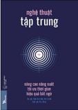 Nghệ Thuật Tập Trung - Nâng Cao Năng Suất, Tối Ưu Thời Gian, Hiệu Quả Bất Ngờ