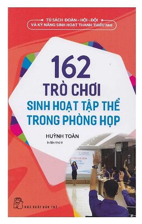 162 Trò Chơi Sinh Hoạt Tập Thể Trong Phòng Họp (Tủ Sách Đoàn - Hội - Đội Và Kỹ Năng Sinh Hoạt Thanh Thiếu Niên)