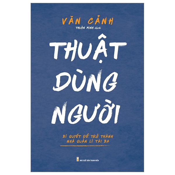 Thuật Dùng Người - Bí Quyết Để Trở Thành Nhà Quản Lí Tài Ba