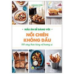 Nấu Ăn Dễ Dàng Với Nồi Chiên Không Dầu - 100 Công Thức Bùng Nổ Hương Vị