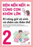 Rèn nền nếp, cùng con khôn lớn - Kĩ năng giữ vệ sinh và chăm sóc thân thể