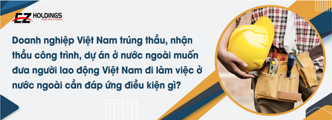  Doanh nghiệp Việt Nam trúng thầu, nhận thầu công trình, dự án ở nước ngoài muốn đưa người lao động Việt Nam đi làm việc ở nước ngoài cần đáp ứng điều kiện gì? 