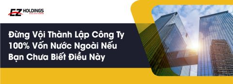  Đừng Vội Thành Lập Công Ty 100% Vốn Nước Ngoài Nếu Bạn Chưa Biết Điều Này 