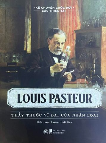 Kể Chuyện Cuộc Đời Các Thiên Tài: Louis Pasteur - Thầy Thuốc Vĩ Đại Của Nhân Loại 