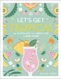  LET'S GET TROPICAL : OVER 60 COCKTAIL RECIPES FROM CARIBBEAN CLASSICS TO MODERN TIKI DRINKS 