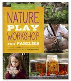  NATURE PLAY WORKSHOP FOR FAMILIES : A GUIDE TO 40+ OUTDOOR LEARNING EXPERIENCES IN ALL SEASONS 