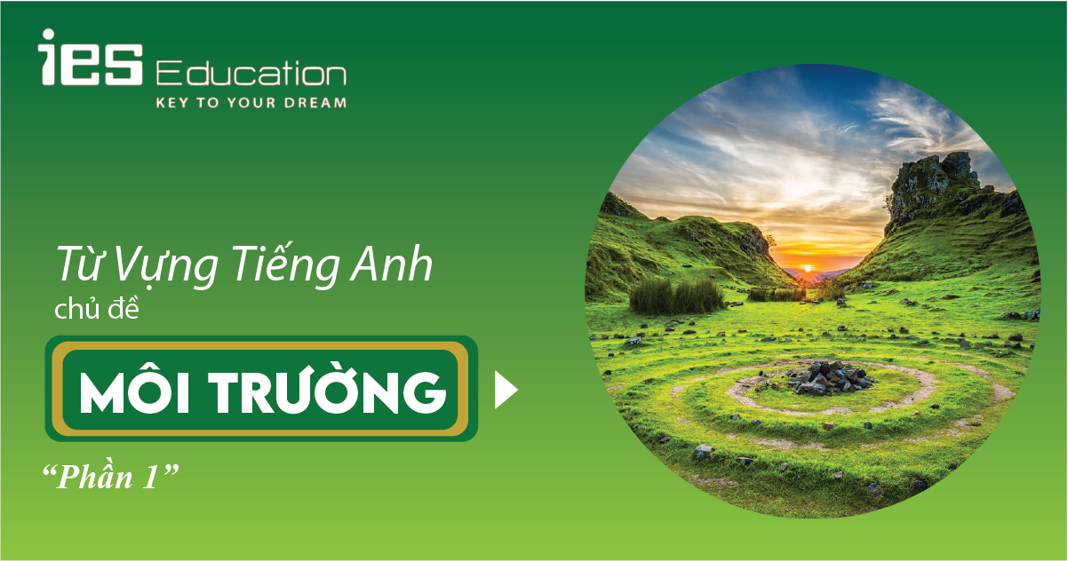 TỪ VỰNG TIẾNG ANH CHỦ ĐỀ MÔI TRƯỜNG PHẦN 1 