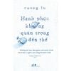 Hạnh Phúc Không Quan Trọng Đến Thế