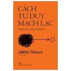 Cách Tư Duy Mạch Lạc - Think Straight - Darius Foroux