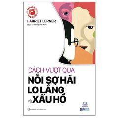 Cách Vượt Qua Nỗi Sợ, Lo Lắng Và Xấu Hổ - Harriet Lerner