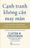  Cạnh Tranh Không Cần May Mắn - Câu Chuyện Về Đổi Mới Và Chọn Lựa Của Khách Hàng - Clayton M Christensen, Taddy Hall, Karen Dillon, David S Duncan 