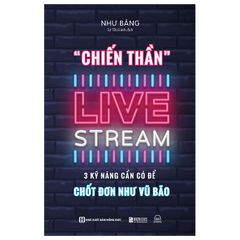 Chiến Thần Live Stream: 3 Kỹ Năng Cần Có Để Chốt Đơn Như Vũ Bão
