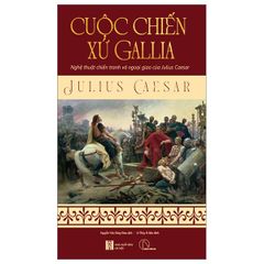 Cuộc Chiến Xứ Gallia - Nghệ Thuật Chiến Tranh Và Ngoại Giao Của Julius Caesar - Julius Caesar
