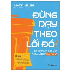 Đừng Dạy Theo Lối Đó! - Để Trở Thành Giáo Viên “Siêu Ngầu” Thời Đại Số - Matt Miller